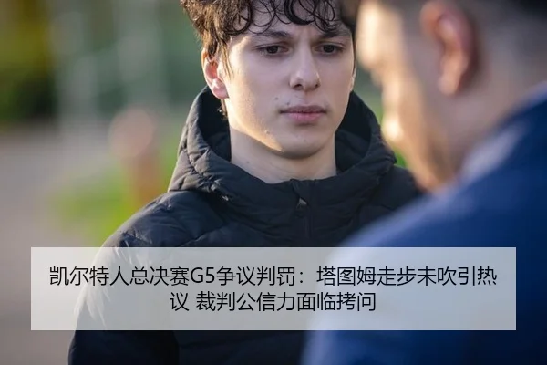 凯尔特人总决赛G5争议判罚：塔图姆走步未吹引热议 裁判公信力面临拷问