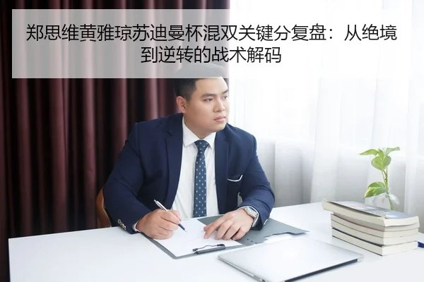 郑思维黄雅琼苏迪曼杯混双关键分复盘：从绝境到逆转的战术解码