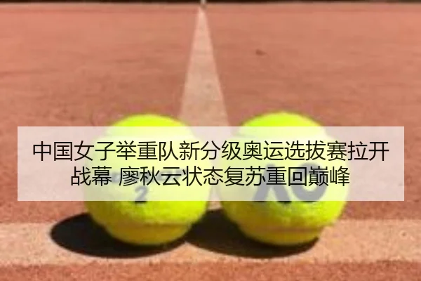 中国女子举重队新分级奥运选拔赛拉开战幕 廖秋云状态复苏重回巅峰